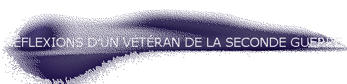 R�FLEXIONS D'UN V�T�RAN DE LA SECONDE GUERRE
